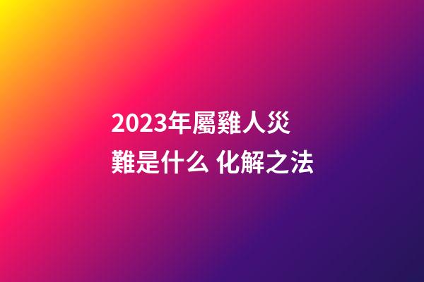 2023年屬雞人災難是什么 化解之法